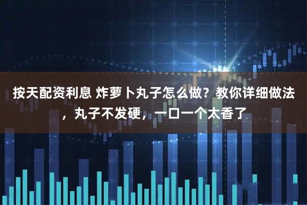 按天配资利息 炸萝卜丸子怎么做？教你详细做法，丸子不发硬，一口一个太香了