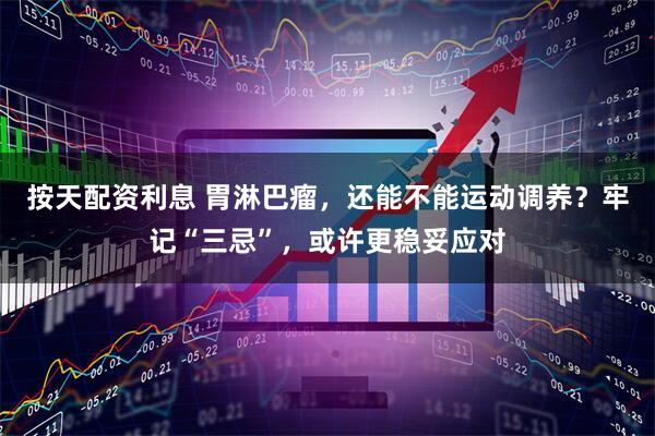 按天配资利息 胃淋巴瘤，还能不能运动调养？牢记“三忌”，或许更稳妥应对
