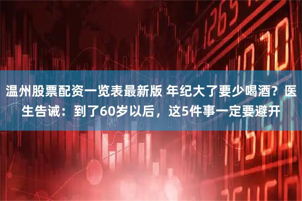温州股票配资一览表最新版 年纪大了要少喝酒？医生告诫：到了60岁以后，这5件事一定要避开