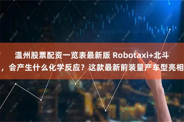 温州股票配资一览表最新版 Robotaxi+北斗，会产生什么化学反应？这款最新前装量产车型亮相