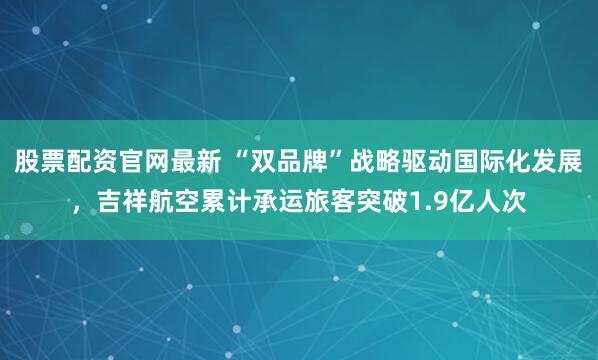 股票配资官网最新 “双品牌”战略驱动国际化发展，吉祥航空累计承运旅客突破1.9亿人次