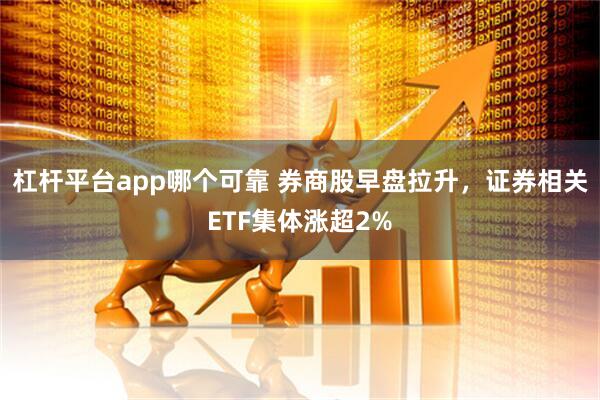 杠杆平台app哪个可靠 券商股早盘拉升，证券相关ETF集体涨超2%