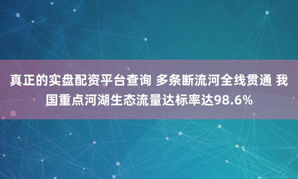 真正的实盘配资平台查询 多条断流河全线贯通 我国重点河湖生态流量达标率达98.6%