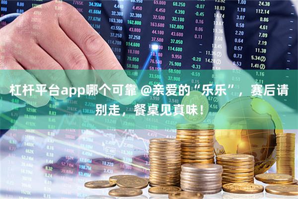 杠杆平台app哪个可靠 @亲爱的“乐乐”，赛后请别走，餐桌见真味！