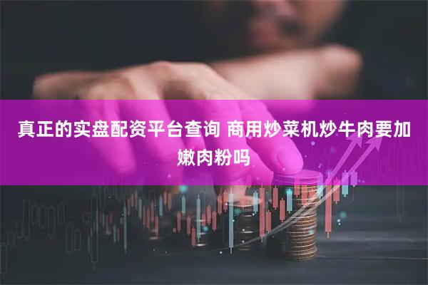 真正的实盘配资平台查询 商用炒菜机炒牛肉要加嫩肉粉吗