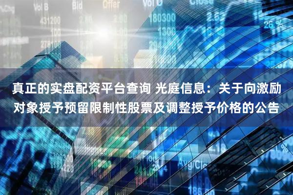 真正的实盘配资平台查询 光庭信息：关于向激励对象授予预留限制性股票及调整授予价格的公告
