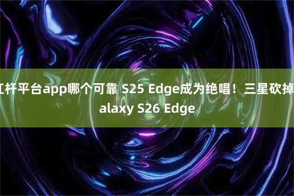 杠杆平台app哪个可靠 S25 Edge成为绝唱！三星砍掉Galaxy S26 Edge