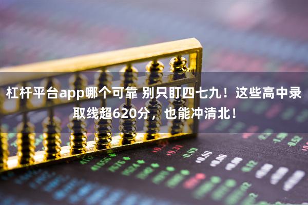 杠杆平台app哪个可靠 别只盯四七九！这些高中录取线超620分，也能冲清北！