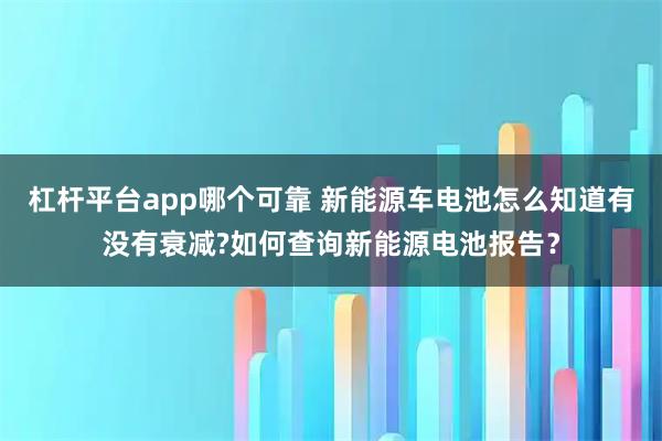 杠杆平台app哪个可靠 新能源车电池怎么知道有没有衰减?如何查询新能源电池报告？