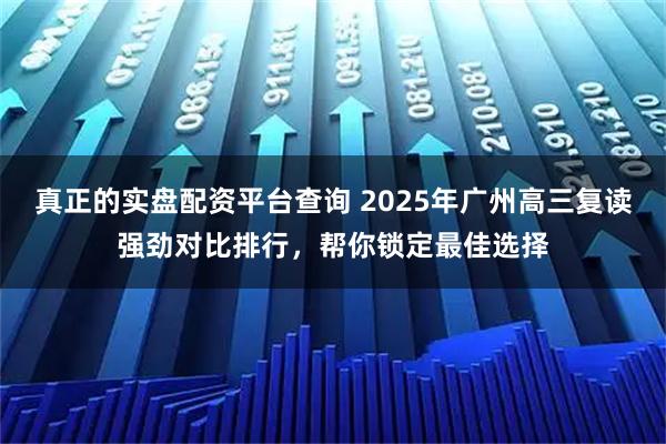 真正的实盘配资平台查询 2025年广州高三复读强劲对比排行，帮你锁定最佳选择