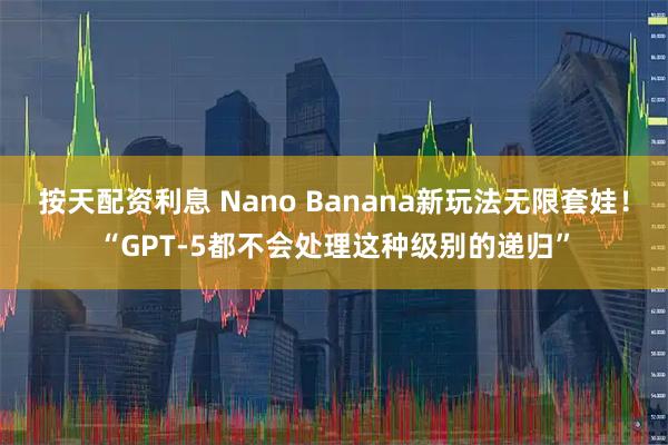 按天配资利息 Nano Banana新玩法无限套娃！“GPT-5都不会处理这种级别的递归”