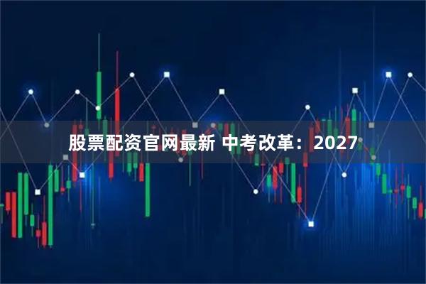股票配资官网最新 中考改革：2027