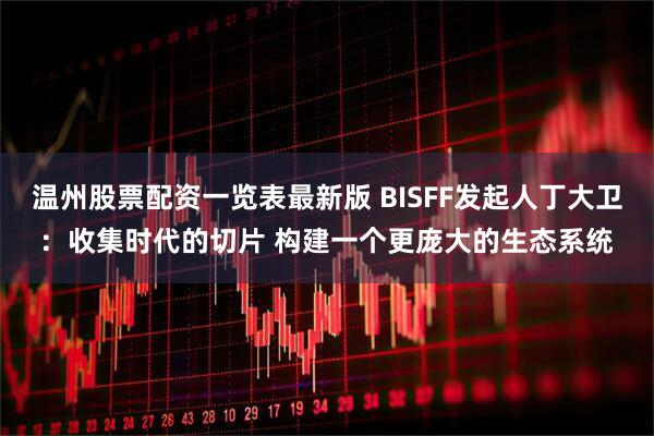 温州股票配资一览表最新版 BISFF发起人丁大卫:收集时代的切片 构建一个更庞大的生态系统