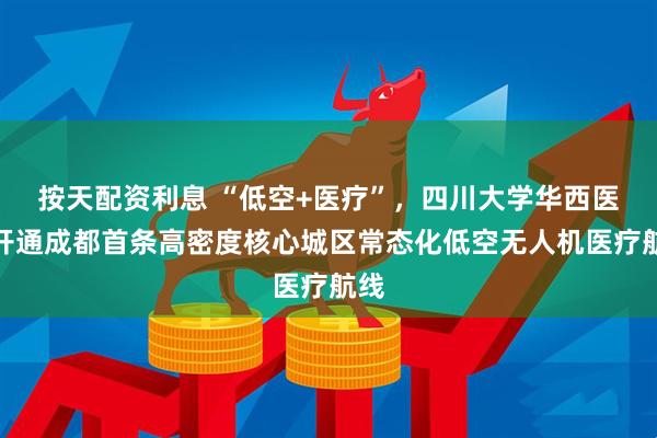 按天配资利息 “低空+医疗”，四川大学华西医院开通成都首条高密度核心城区常态化低空无人机医疗航线