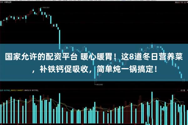 国家允许的配资平台 暖心暖胃！这8道冬日营养菜，补铁钙促吸收，简单炖一锅搞定！