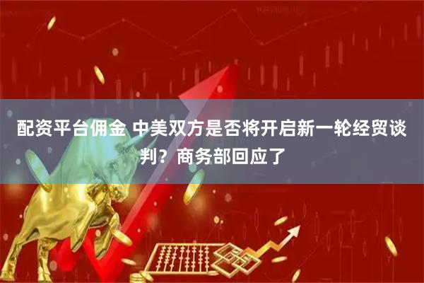 配资平台佣金 中美双方是否将开启新一轮经贸谈判？商务部回应了