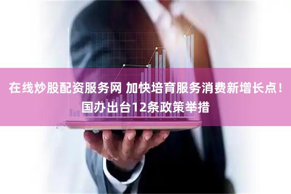 在线炒股配资服务网 加快培育服务消费新增长点！国办出台12条政策举措