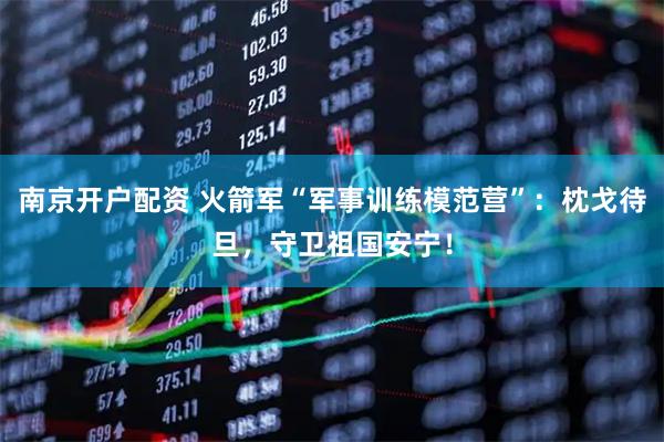 南京开户配资 火箭军“军事训练模范营”：枕戈待旦，守卫祖国安宁！