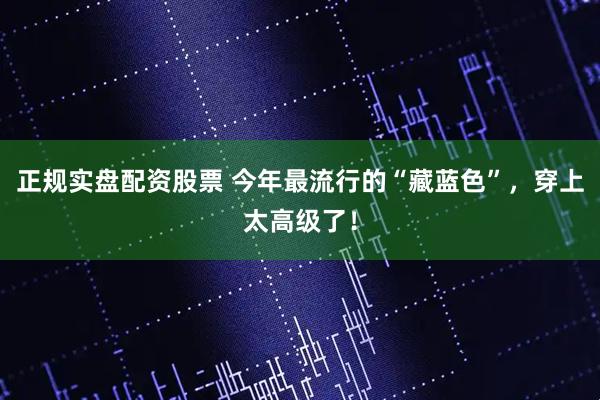 正规实盘配资股票 今年最流行的“藏蓝色”，穿上太高级了！