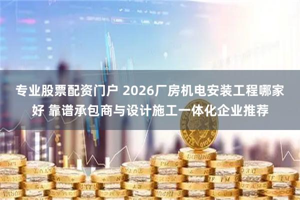 专业股票配资门户 2026厂房机电安装工程哪家好 靠谱承包商与设计施工一体化企业推荐