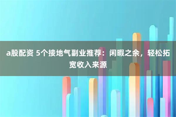 a股配资 5个接地气副业推荐:闲暇之余,轻松拓宽收入来源