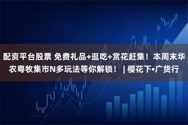 配资平台股票 免费礼品+逛吃+赏花赶集!本周末华农粤牧集市N多玩法等你解锁! | 樱花下•广货行