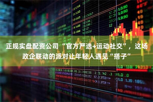 正规实盘配资公司 “官方严选+运动社交”,这场政企联动的派对让年轻人遇见“搭子”