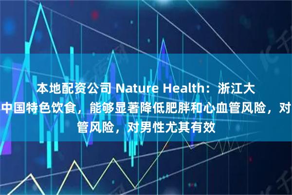 本地配资公司 Nature Health：浙江大学发现，这种中国特色饮食，能够显著降低肥胖和心血管风险，对男性尤其有效
