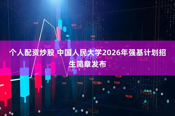 个人配资炒股 中国人民大学2026年强基计划招生简章发布