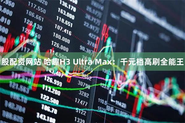 股配资网站 哈趣H3 Ultra Max：千元档高刷全能王