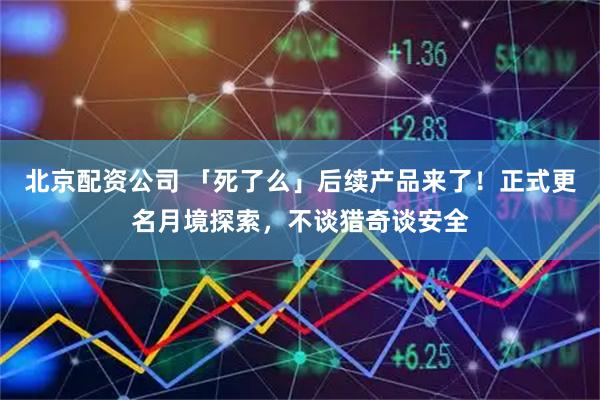 北京配资公司 「死了么」后续产品来了！正式更名月境探索，不谈猎奇谈安全