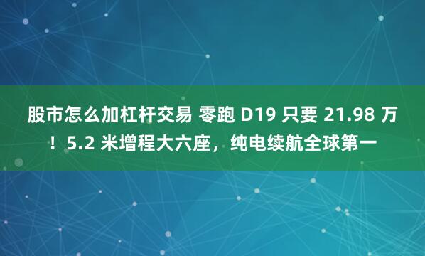 股市怎么加杠杆交易 零跑 D19 只要 21.98 万！5.2 米增程大六座，纯电续航全球第一