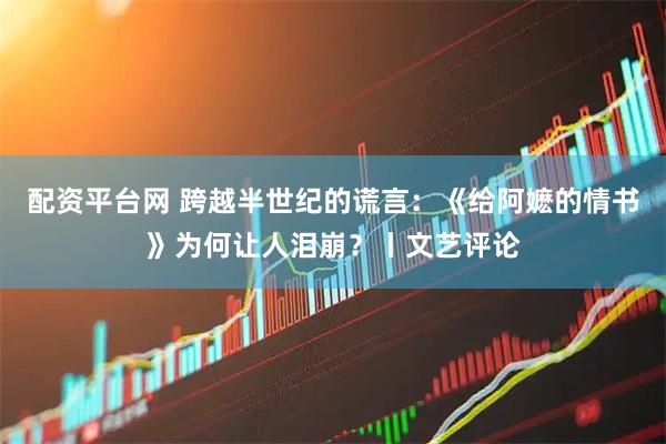 配资平台网 跨越半世纪的谎言：《给阿嬷的情书》为何让人泪崩？丨文艺评论
