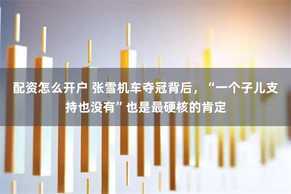 配资怎么开户 张雪机车夺冠背后，“一个子儿支持也没有”也是最硬核的肯定