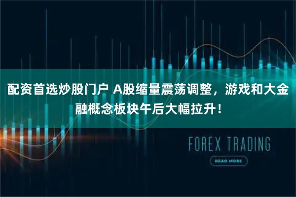 配资首选炒股门户 A股缩量震荡调整,游戏和大金融概念板块午后大幅拉升!
