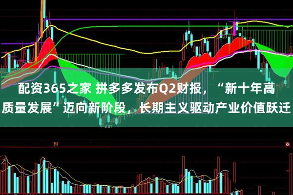 配资365之家 拼多多发布Q2财报，“新十年高质量发展”迈向新阶段，长期主义驱动产业价值跃迁