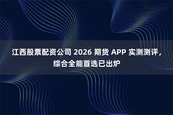 江西股票配资公司 2026 期货 APP 实测测评，综合全能首选已出炉